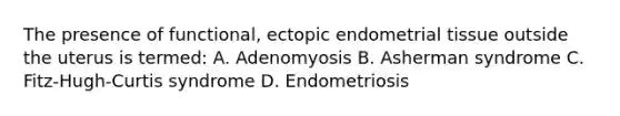 The presence of functional, ectopic endometrial tissue outside the uterus is termed: A. Adenomyosis B. Asherman syndrome C. Fitz-Hugh-Curtis syndrome D. Endometriosis