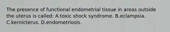 The presence of functional endometrial tissue in areas outside the uterus is called: A.toxic shock syndrome. B.eclampsia. C.kernicterus. D.endometriosis.