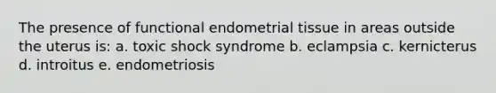 The presence of functional endometrial tissue in areas outside the uterus is: a. toxic shock syndrome b. eclampsia c. kernicterus d. introitus e. endometriosis