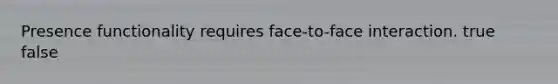 Presence functionality requires face-to-face interaction. true false