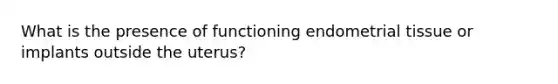 What is the presence of functioning endometrial tissue or implants outside the uterus?