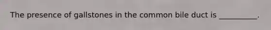 The presence of gallstones in the common bile duct is __________.