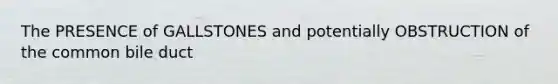 The PRESENCE of GALLSTONES and potentially OBSTRUCTION of the common bile duct