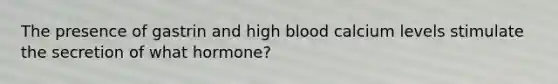 The presence of gastrin and high blood calcium levels stimulate the secretion of what hormone?