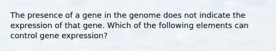 The presence of a gene in the genome does not indicate the expression of that gene. Which of the following elements can control gene expression?