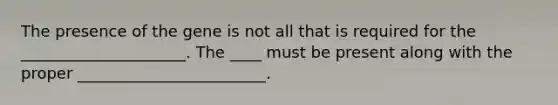 The presence of the gene is not all that is required for the _____________________. The ____ must be present along with the proper ________________________.