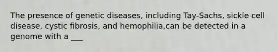 The presence of genetic diseases, including Tay-Sachs, sickle cell disease, cystic fibrosis, and hemophilia,can be detected in a genome with a ___