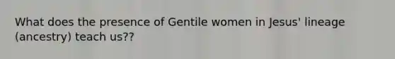 What does the presence of Gentile women in Jesus' lineage (ancestry) teach us??