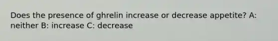 Does the presence of ghrelin increase or decrease appetite? A: neither B: increase C: decrease