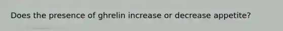 Does the presence of ghrelin increase or decrease appetite?