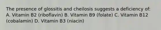 The presence of glossitis and cheilosis suggests a deficiency of: A. Vitamin B2 (riboflavin) B. Vitamin B9 (folate) C. Vitamin B12 (cobalamin) D. Vitamin B3 (niacin)