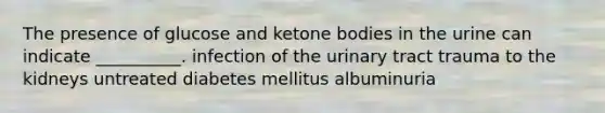 The presence of glucose and ketone bodies in the urine can indicate __________. infection of the urinary tract trauma to the kidneys untreated diabetes mellitus albuminuria