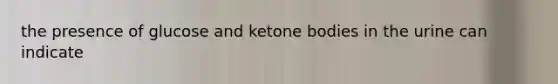 the presence of glucose and ketone bodies in the urine can indicate