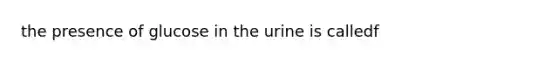 the presence of glucose in the urine is calledf