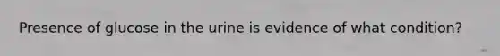 Presence of glucose in the urine is evidence of what condition?