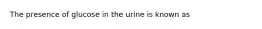 The presence of glucose in the urine is known as