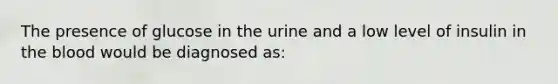 The presence of glucose in the urine and a low level of insulin in the blood would be diagnosed as: