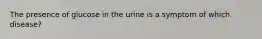 The presence of glucose in the urine is a symptom of which disease?