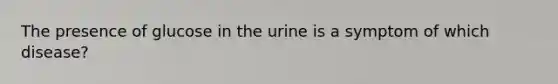 The presence of glucose in the urine is a symptom of which disease?