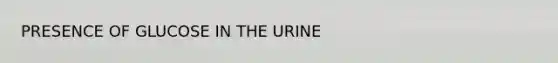 PRESENCE OF GLUCOSE IN THE URINE