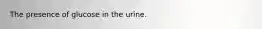 The presence of glucose in the urine.