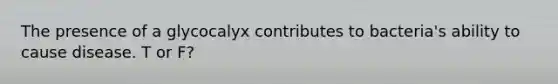 The presence of a glycocalyx contributes to bacteria's ability to cause disease. T or F?