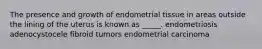 The presence and growth of endometrial tissue in areas outside the lining of the uterus is known as _____. endometriosis adenocystocele fibroid tumors endometrial carcinoma