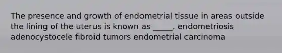 The presence and growth of endometrial tissue in areas outside the lining of the uterus is known as _____. endometriosis adenocystocele fibroid tumors endometrial carcinoma