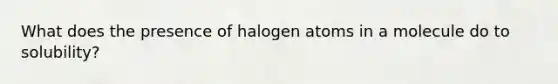 What does the presence of halogen atoms in a molecule do to solubility?