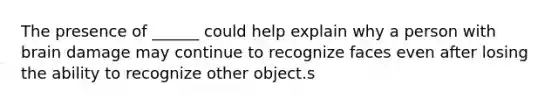 The presence of ______ could help explain why a person with brain damage may continue to recognize faces even after losing the ability to recognize other object.s