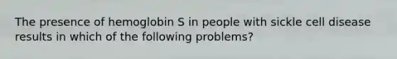 The presence of hemoglobin S in people with sickle cell disease results in which of the following problems?