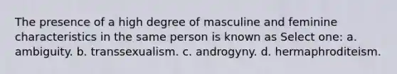 The presence of a high degree of masculine and feminine characteristics in the same person is known as Select one: a. ambiguity. b. transsexualism. c. androgyny. d. hermaphroditeism.