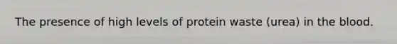 The presence of high levels of protein waste (urea) in the blood.