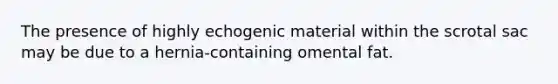 The presence of highly echogenic material within the scrotal sac may be due to a hernia-containing omental fat.