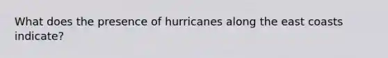 What does the presence of hurricanes along the east coasts indicate?