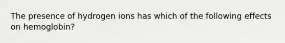 The presence of hydrogen ions has which of the following effects on hemoglobin?