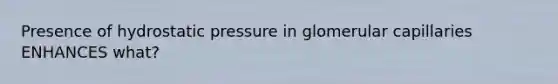 Presence of hydrostatic pressure in glomerular capillaries ENHANCES what?