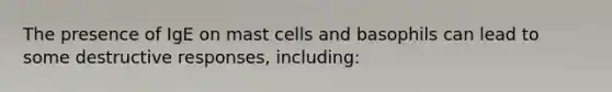 The presence of IgE on mast cells and basophils can lead to some destructive responses, including: