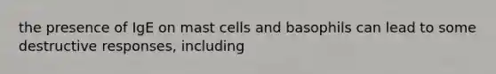 the presence of IgE on mast cells and basophils can lead to some destructive responses, including