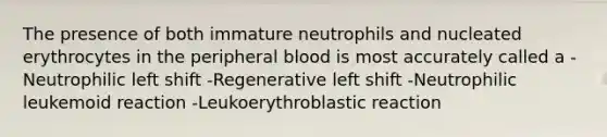 The presence of both immature neutrophils and nucleated erythrocytes in the peripheral blood is most accurately called a -Neutrophilic left shift -Regenerative left shift -Neutrophilic leukemoid reaction -Leukoerythroblastic reaction