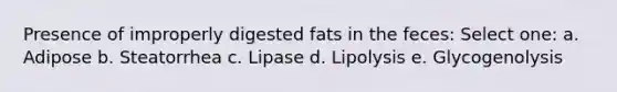 Presence of improperly digested fats in the feces: Select one: a. Adipose b. Steatorrhea c. Lipase d. Lipolysis e. Glycogenolysis