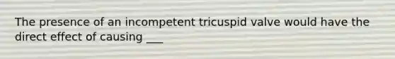 The presence of an incompetent tricuspid valve would have the direct effect of causing ___