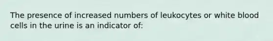 The presence of increased numbers of leukocytes or white blood cells in the urine is an indicator of: