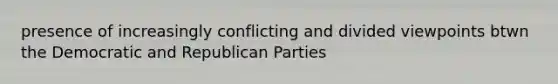 presence of increasingly conflicting and divided viewpoints btwn the Democratic and Republican Parties