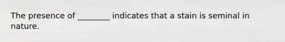 The presence of ________ indicates that a stain is seminal in nature.