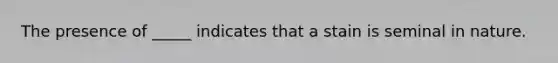 The presence of​ _____ indicates that a stain is seminal in nature.