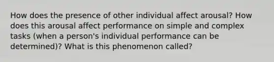 How does the presence of other individual affect arousal? How does this arousal affect performance on simple and complex tasks (when a person's individual performance can be determined)? What is this phenomenon called?