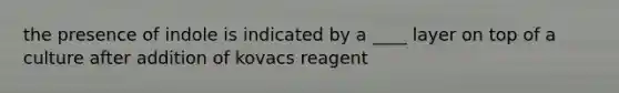 the presence of indole is indicated by a ____ layer on top of a culture after addition of kovacs reagent