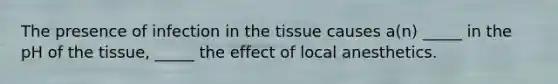 The presence of infection in the tissue causes a(n) _____ in the pH of the tissue, _____ the effect of local anesthetics.