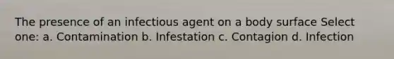 The presence of an infectious agent on a body surface Select one: a. Contamination b. Infestation c. Contagion d. Infection